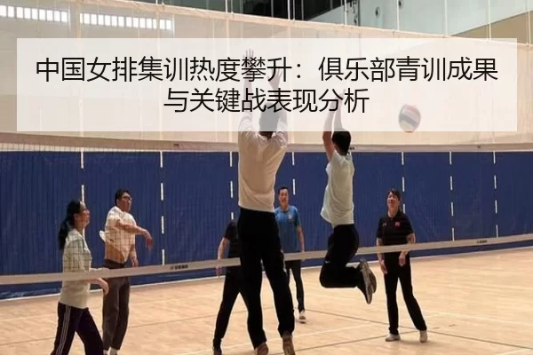 中国女排集训热度攀升：俱乐部青训成果与关键战表现分析